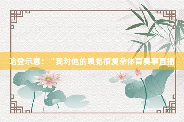 哈登示意：“我对他的嗅觉很复杂体育赛事直播
