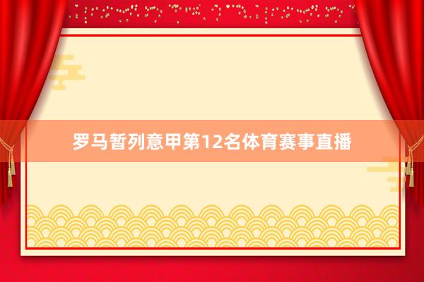 罗马暂列意甲第12名体育赛事直播