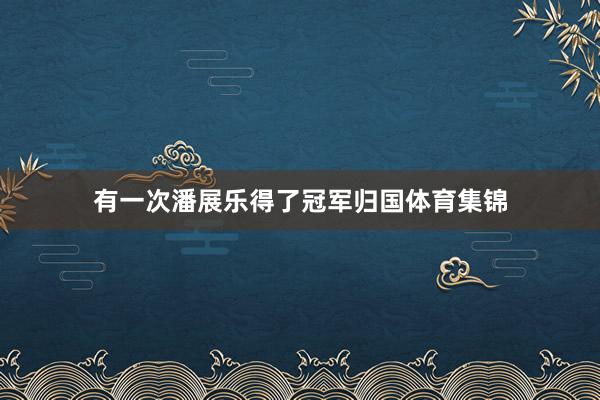 有一次潘展乐得了冠军归国体育集锦