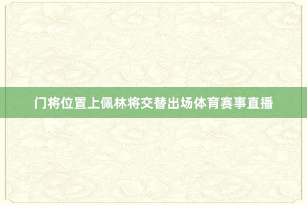 门将位置上佩林将交替出场体育赛事直播