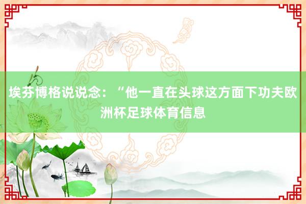 埃芬博格说说念：“他一直在头球这方面下功夫欧洲杯足球体育信息