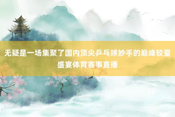 无疑是一场集聚了国内顶尖乒乓球妙手的巅峰较量盛宴体育赛事直播