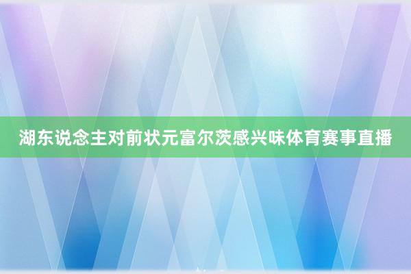 湖东说念主对前状元富尔茨感兴味体育赛事直播