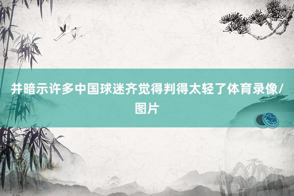 并暗示许多中国球迷齐觉得判得太轻了体育录像/图片