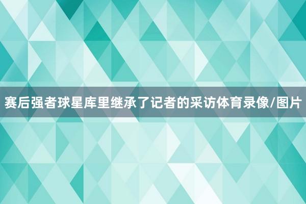 赛后强者球星库里继承了记者的采访体育录像/图片