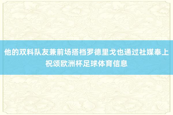 他的双料队友兼前场搭档罗德里戈也通过社媒奉上祝颂欧洲杯足球体育信息