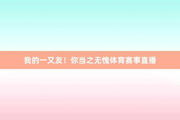 我的一又友！你当之无愧体育赛事直播