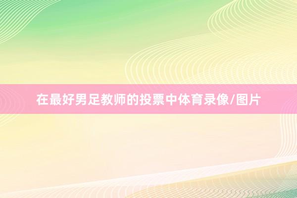 在最好男足教师的投票中体育录像/图片