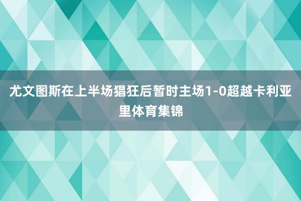 尤文图斯在上半场猖狂后暂时主场1-0超越卡利亚里体育集锦