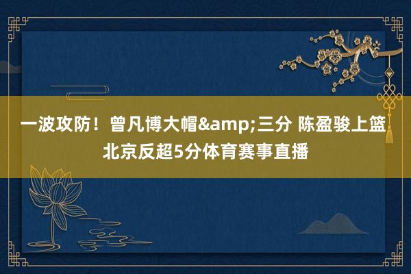 一波攻防！曾凡博大帽&三分 陈盈骏上篮 北京反超5分体育赛事直播