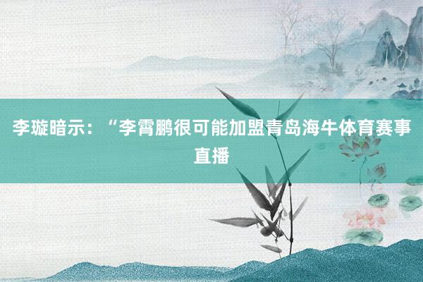 李璇暗示：“李霄鹏很可能加盟青岛海牛体育赛事直播