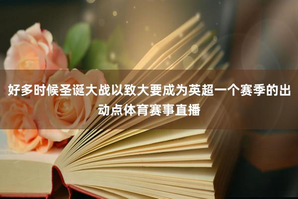 好多时候圣诞大战以致大要成为英超一个赛季的出动点体育赛事直播