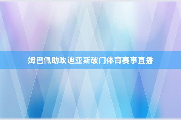 姆巴佩助攻迪亚斯破门体育赛事直播