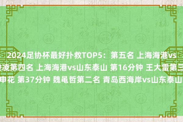 2024足协杯最好扑救TOP5：第五名 上海海港vs上海申花 第60分钟 颜骏凌第四名 上海海港vs山东泰山 第16分钟 王大雷第三名 深圳新鹏城vs上海申花 第37分钟 魏黾哲第二名 青岛西海岸vs山东泰山 第59分钟 于金永第又名 上海申花vs北京国安 第16分钟 鲍亚雄    欧洲杯足球体育信息