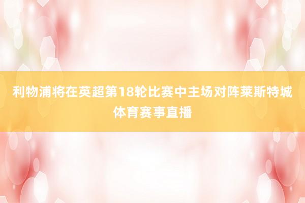 利物浦将在英超第18轮比赛中主场对阵莱斯特城体育赛事直播