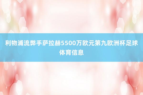 利物浦流弊手萨拉赫5500万欧元第九欧洲杯足球体育信息