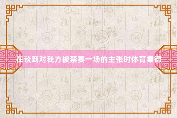 在谈到对我方被禁赛一场的主张时体育集锦