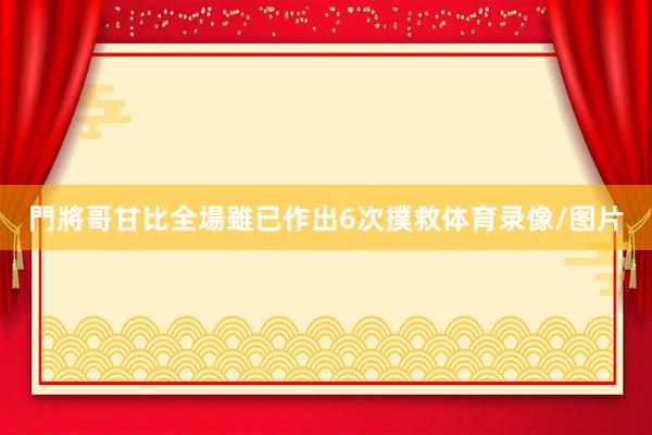 門將哥甘比全場雖已作出6次撲救体育录像/图片