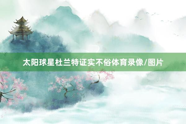太阳球星杜兰特证实不俗体育录像/图片