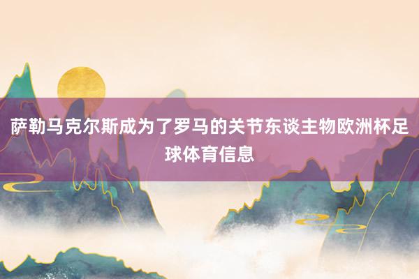 萨勒马克尔斯成为了罗马的关节东谈主物欧洲杯足球体育信息