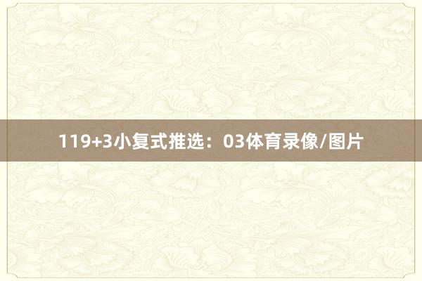 11　　9+3小复式推选：03体育录像/图片
