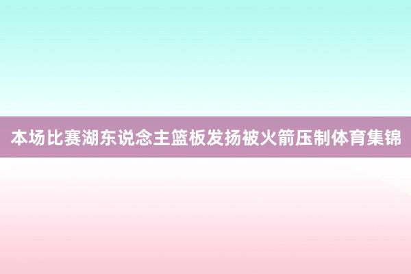 本场比赛湖东说念主篮板发扬被火箭压制体育集锦