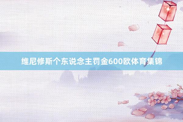 维尼修斯个东说念主罚金600欧体育集锦