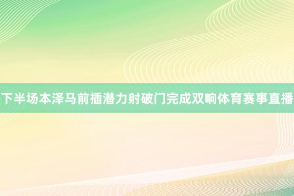 下半场本泽马前插潜力射破门完成双响体育赛事直播