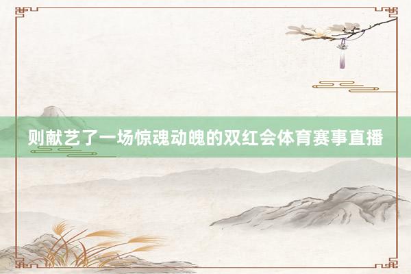 则献艺了一场惊魂动魄的双红会体育赛事直播
