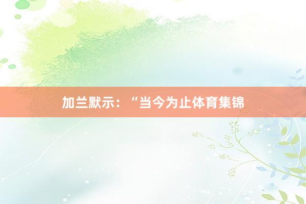加兰默示：“当今为止体育集锦
