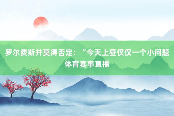 罗尔费斯并莫得否定：“今天上昼仅仅一个小问题体育赛事直播