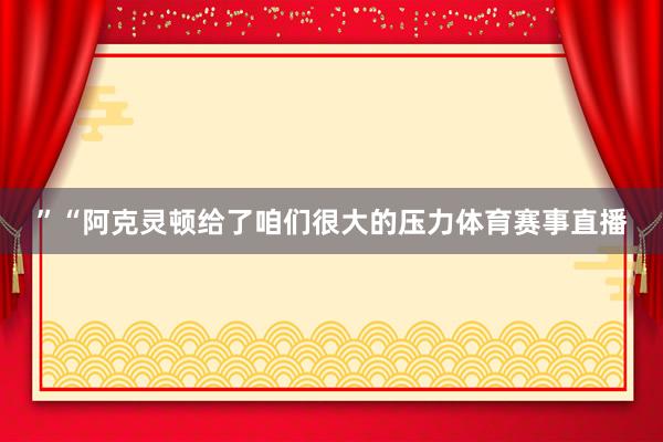 ”“阿克灵顿给了咱们很大的压力体育赛事直播