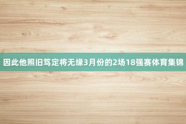 因此他照旧笃定将无缘3月份的2场18强赛体育集锦