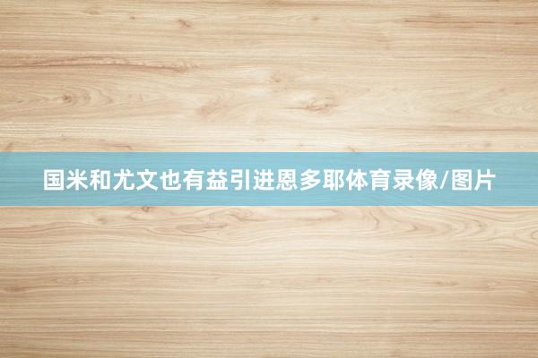 国米和尤文也有益引进恩多耶体育录像/图片