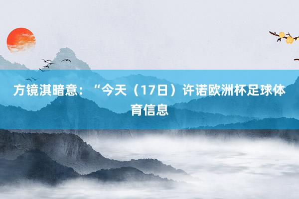 方镜淇暗意：“今天（17日）许诺欧洲杯足球体育信息