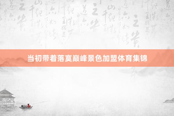 当初带着落寞巅峰景色加盟体育集锦