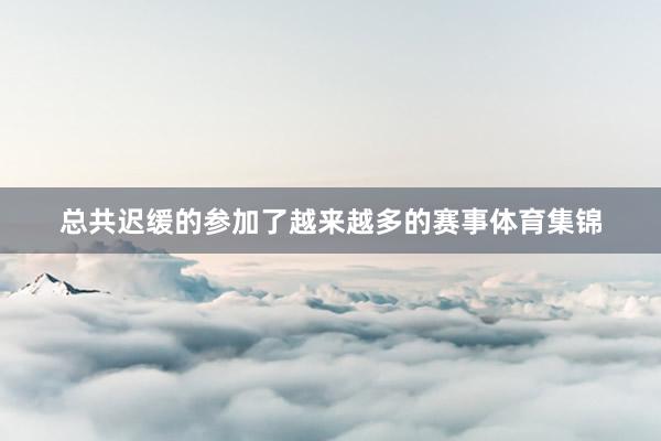 总共迟缓的参加了越来越多的赛事体育集锦