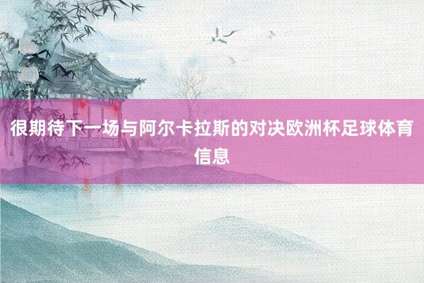 很期待下一场与阿尔卡拉斯的对决欧洲杯足球体育信息