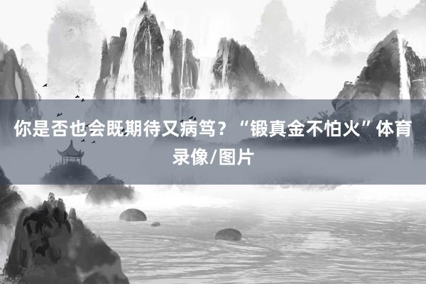 你是否也会既期待又病笃？“锻真金不怕火”体育录像/图片