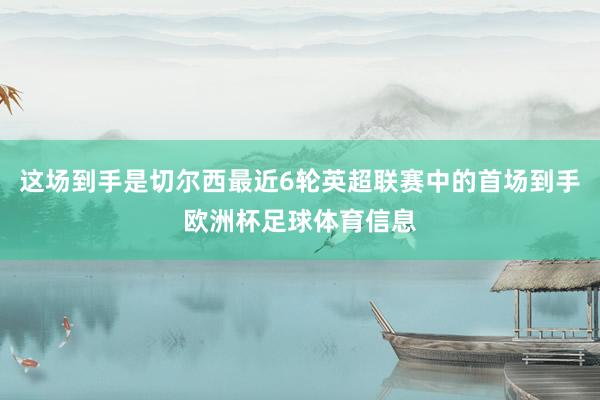 这场到手是切尔西最近6轮英超联赛中的首场到手欧洲杯足球体育信息
