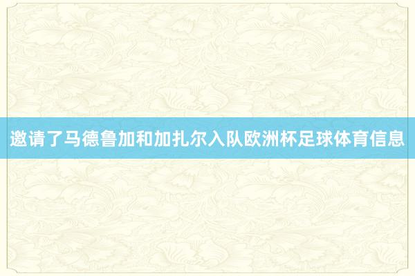 邀请了马德鲁加和加扎尔入队欧洲杯足球体育信息