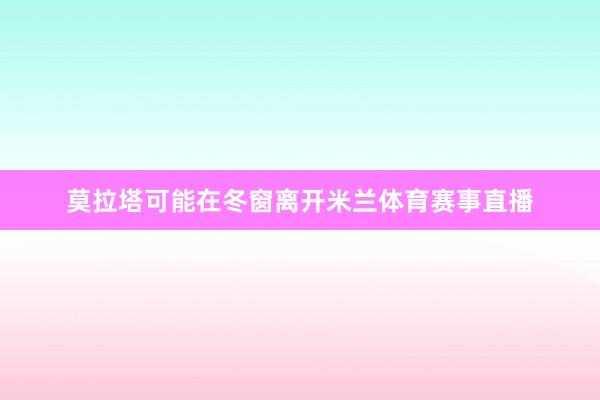 莫拉塔可能在冬窗离开米兰体育赛事直播