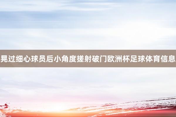 晃过细心球员后小角度搓射破门欧洲杯足球体育信息