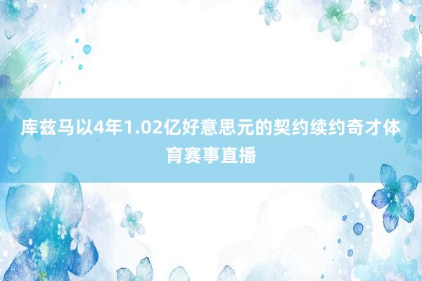 库兹马以4年1.02亿好意思元的契约续约奇才体育赛事直播
