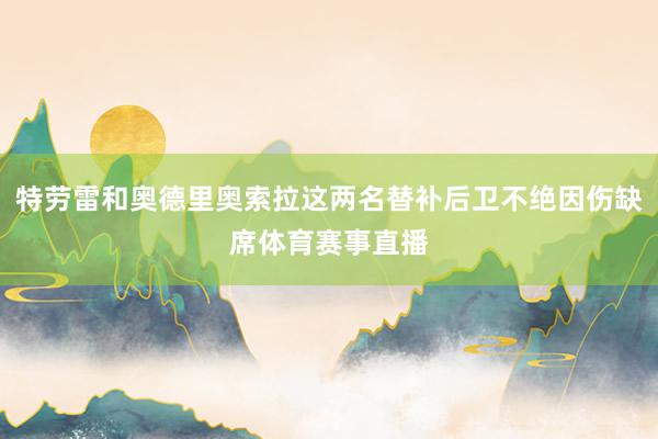 特劳雷和奥德里奥索拉这两名替补后卫不绝因伤缺席体育赛事直播