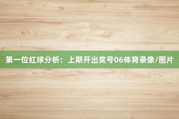 第一位红球分析：上期开出奖号06体育录像/图片