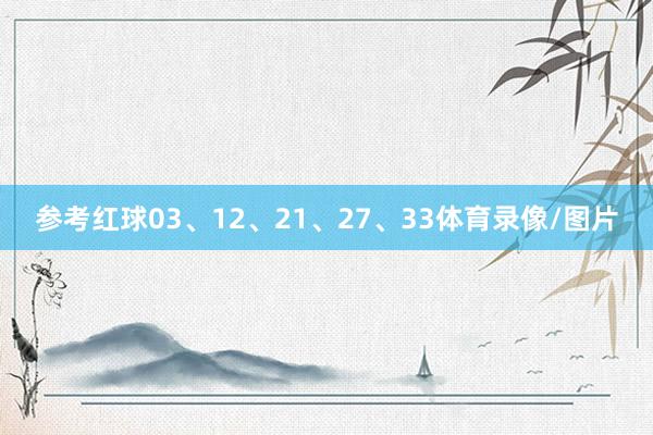 参考红球03、12、21、27、33体育录像/图片