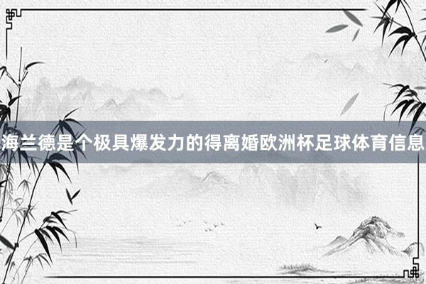 海兰德是个极具爆发力的得离婚欧洲杯足球体育信息