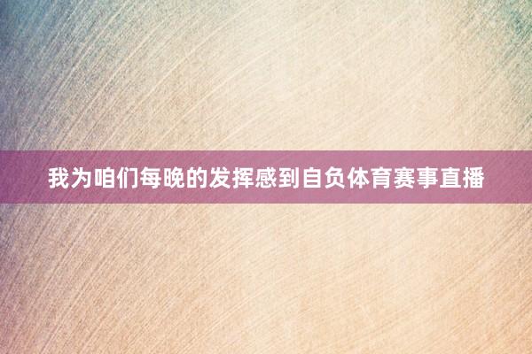 我为咱们每晚的发挥感到自负体育赛事直播