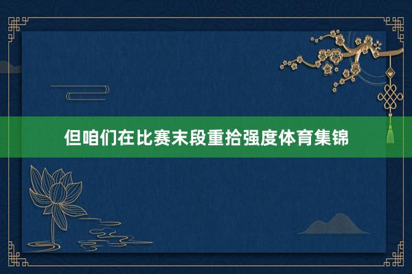 但咱们在比赛末段重拾强度体育集锦